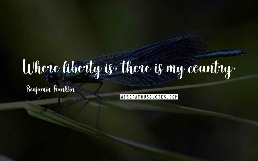 Benjamin Franklin Quotes: Where liberty is, there is my country.