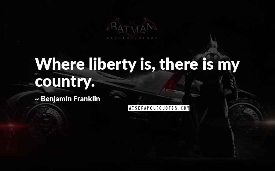 Benjamin Franklin Quotes: Where liberty is, there is my country.