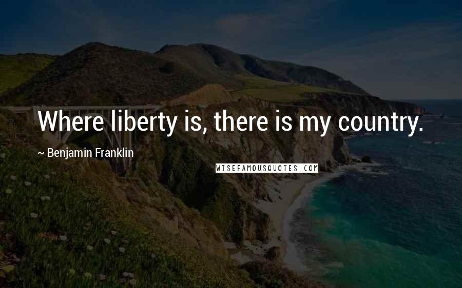 Benjamin Franklin Quotes: Where liberty is, there is my country.