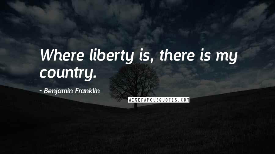 Benjamin Franklin Quotes: Where liberty is, there is my country.