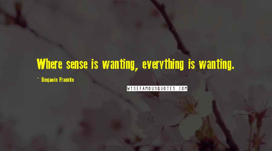 Benjamin Franklin Quotes: Where sense is wanting, everything is wanting.