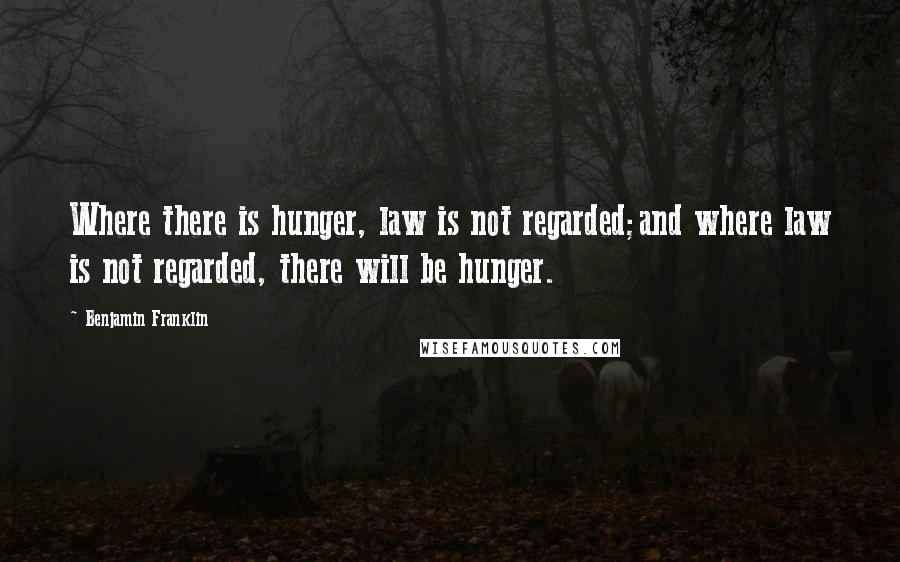 Benjamin Franklin Quotes: Where there is hunger, law is not regarded;and where law is not regarded, there will be hunger.