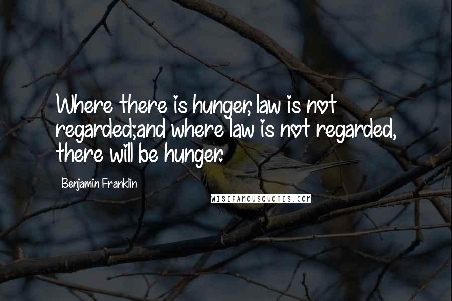 Benjamin Franklin Quotes: Where there is hunger, law is not regarded;and where law is not regarded, there will be hunger.