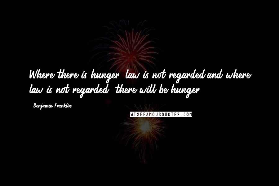 Benjamin Franklin Quotes: Where there is hunger, law is not regarded;and where law is not regarded, there will be hunger.