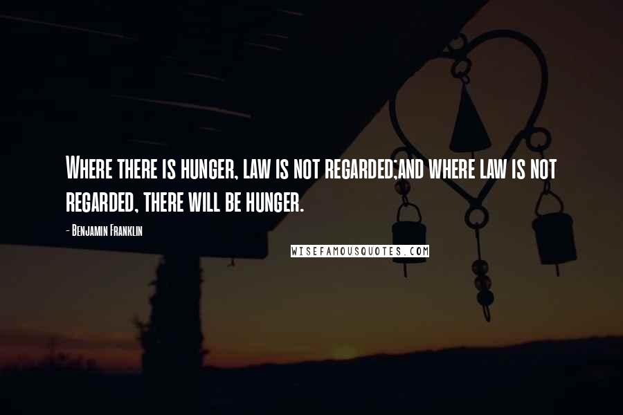 Benjamin Franklin Quotes: Where there is hunger, law is not regarded;and where law is not regarded, there will be hunger.