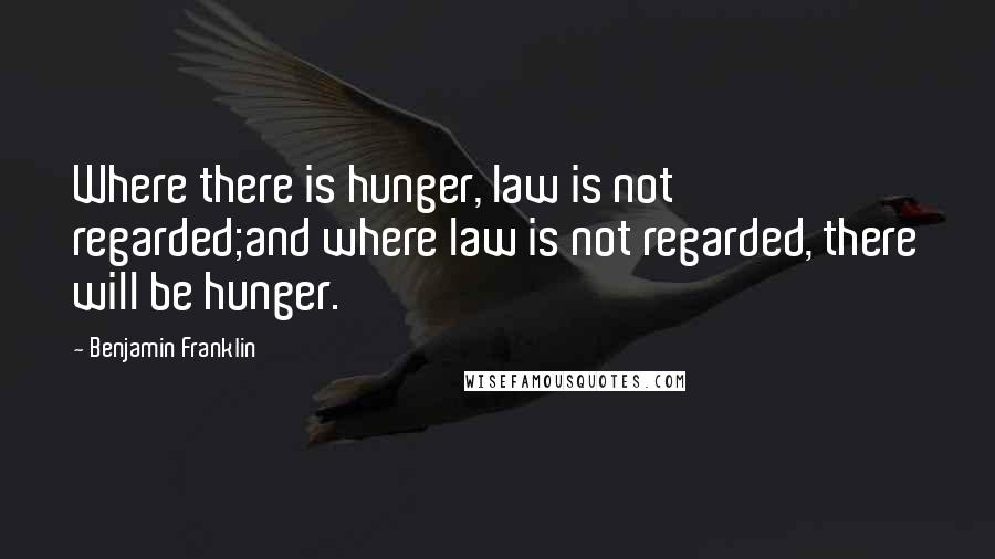 Benjamin Franklin Quotes: Where there is hunger, law is not regarded;and where law is not regarded, there will be hunger.