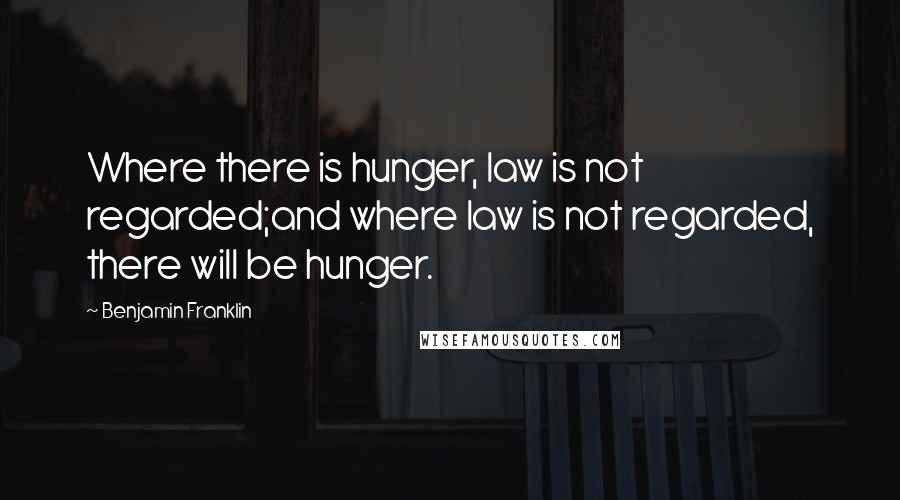 Benjamin Franklin Quotes: Where there is hunger, law is not regarded;and where law is not regarded, there will be hunger.