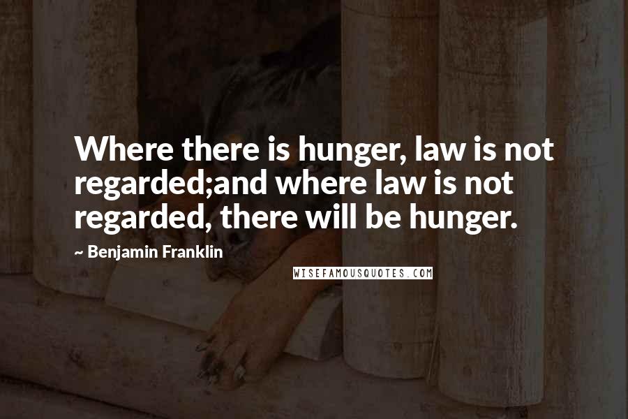 Benjamin Franklin Quotes: Where there is hunger, law is not regarded;and where law is not regarded, there will be hunger.