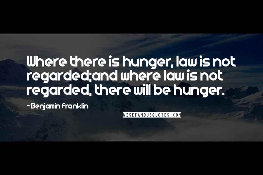 Benjamin Franklin Quotes: Where there is hunger, law is not regarded;and where law is not regarded, there will be hunger.