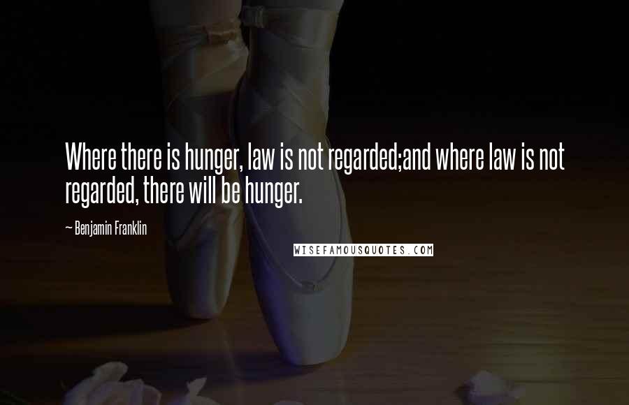 Benjamin Franklin Quotes: Where there is hunger, law is not regarded;and where law is not regarded, there will be hunger.