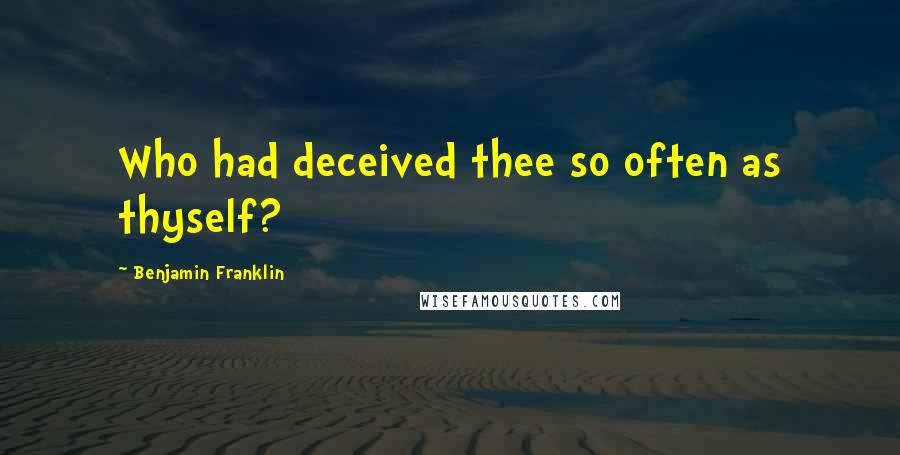 Benjamin Franklin Quotes: Who had deceived thee so often as thyself?