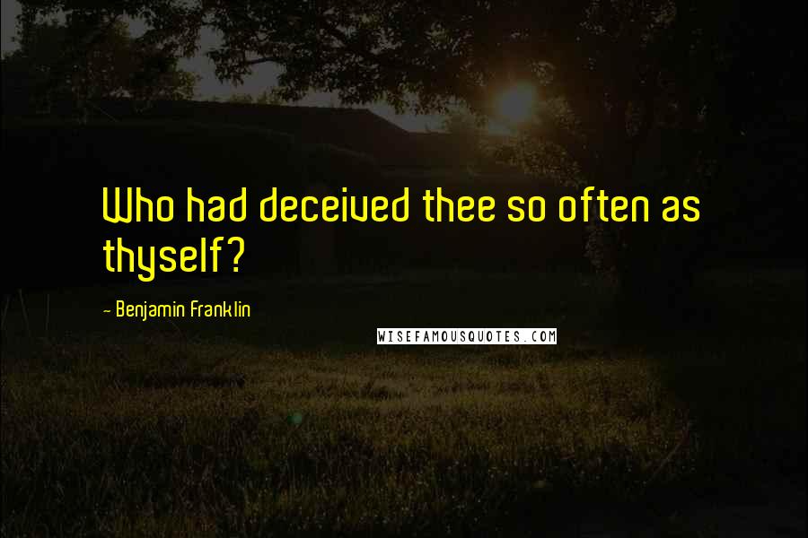 Benjamin Franklin Quotes: Who had deceived thee so often as thyself?