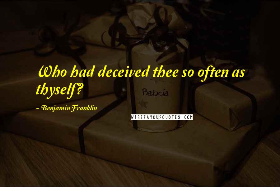 Benjamin Franklin Quotes: Who had deceived thee so often as thyself?