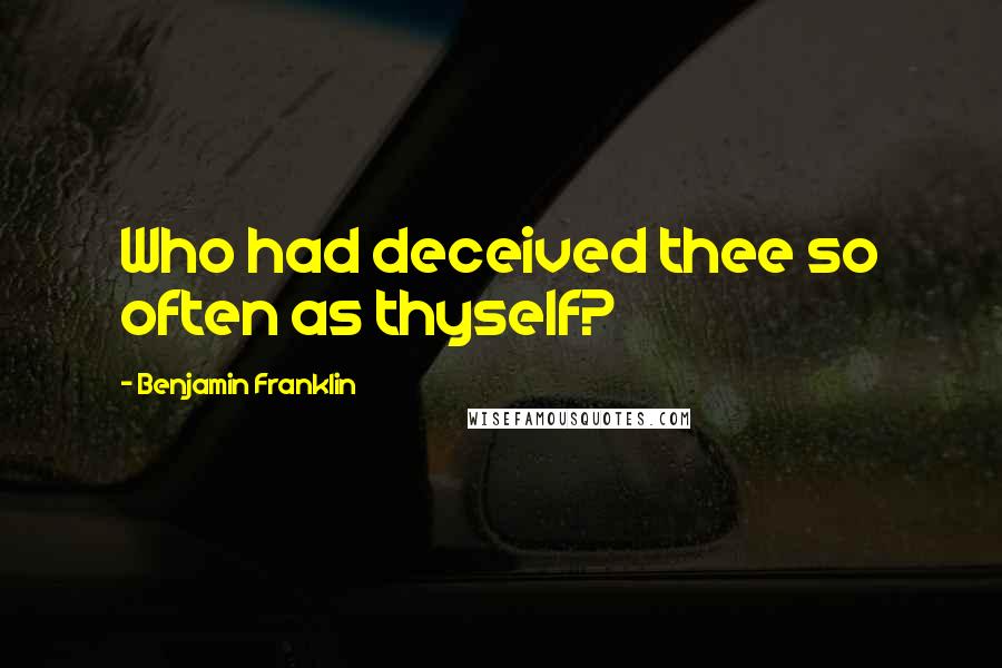 Benjamin Franklin Quotes: Who had deceived thee so often as thyself?