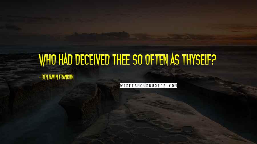 Benjamin Franklin Quotes: Who had deceived thee so often as thyself?