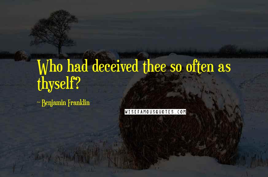 Benjamin Franklin Quotes: Who had deceived thee so often as thyself?