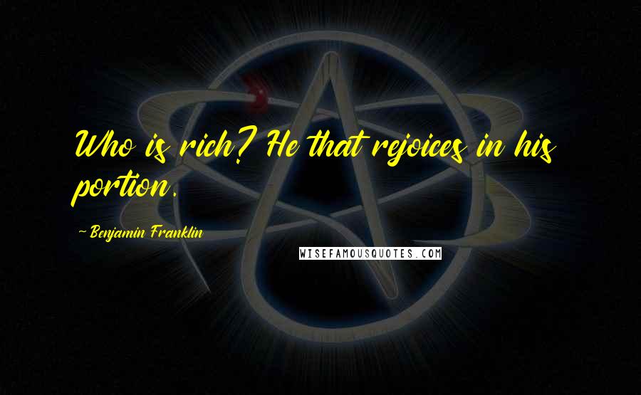Benjamin Franklin Quotes: Who is rich? He that rejoices in his portion.