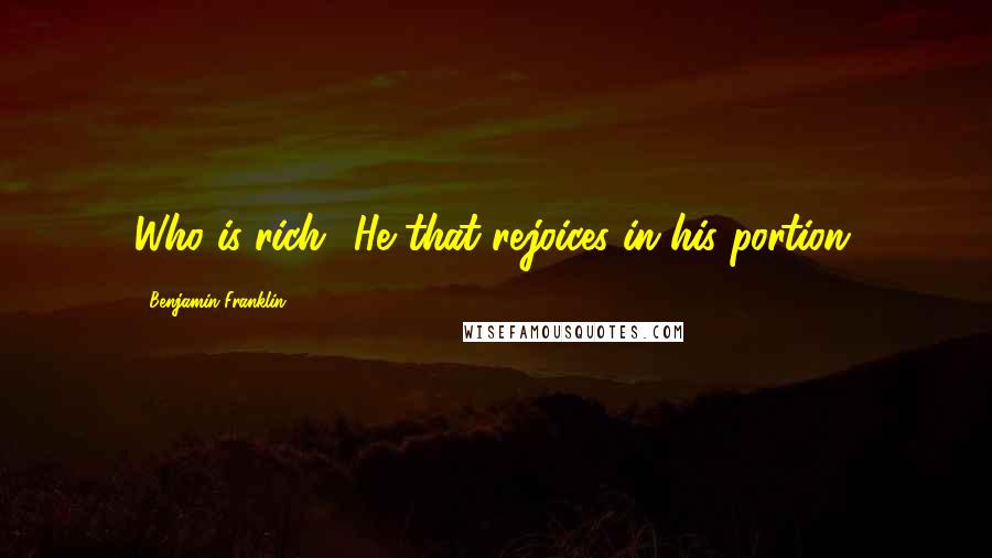 Benjamin Franklin Quotes: Who is rich? He that rejoices in his portion.