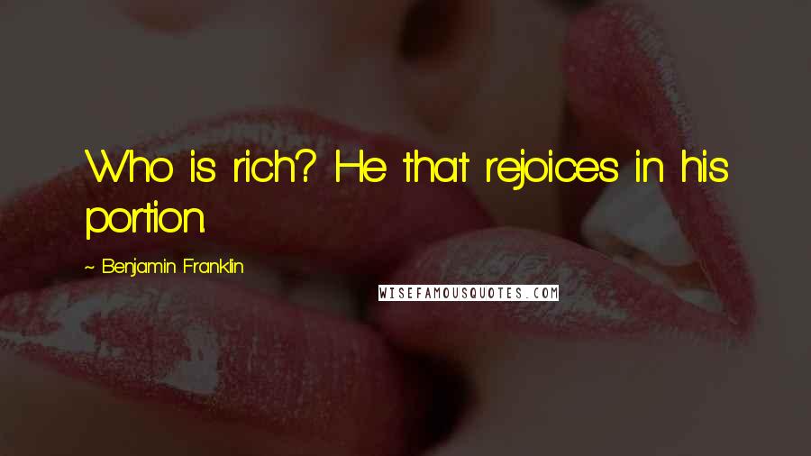 Benjamin Franklin Quotes: Who is rich? He that rejoices in his portion.