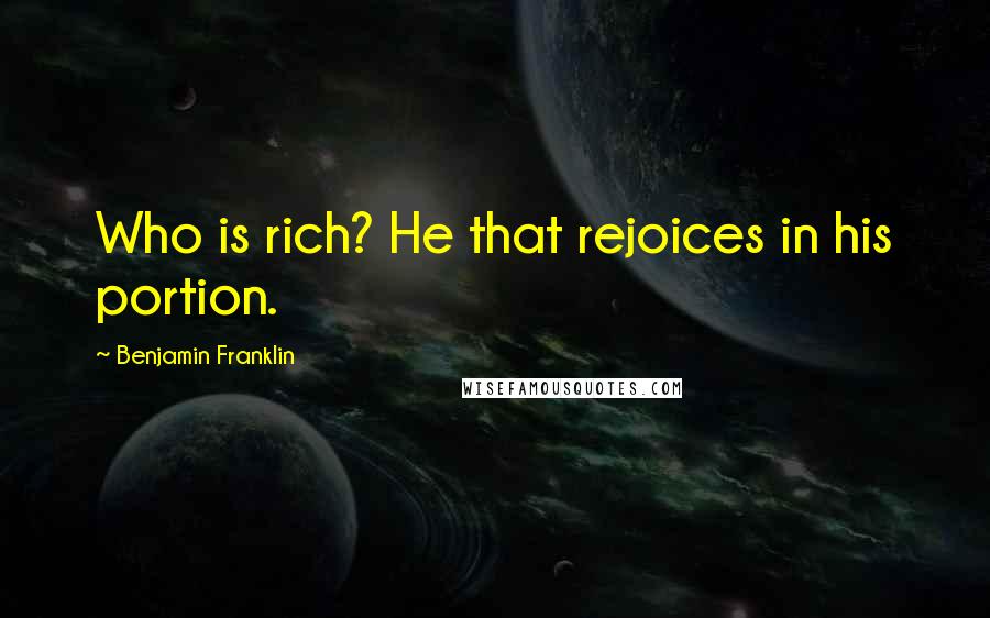 Benjamin Franklin Quotes: Who is rich? He that rejoices in his portion.