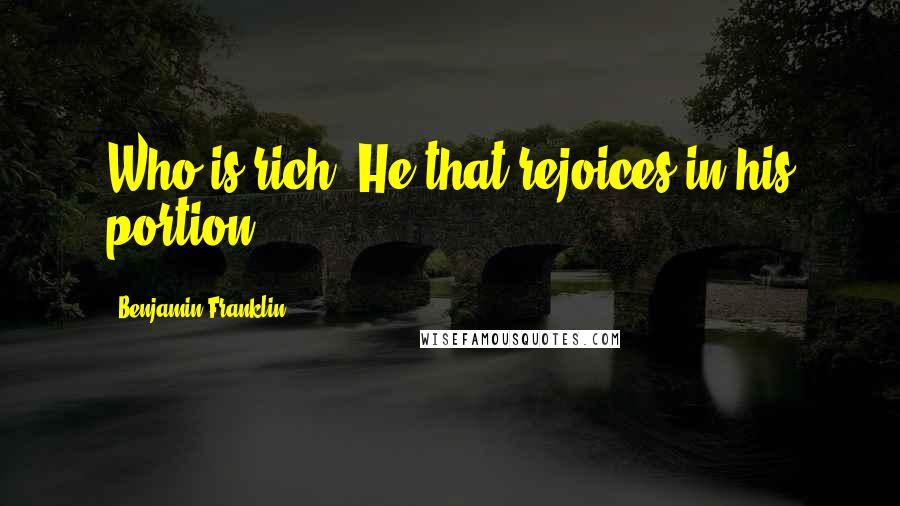 Benjamin Franklin Quotes: Who is rich? He that rejoices in his portion.