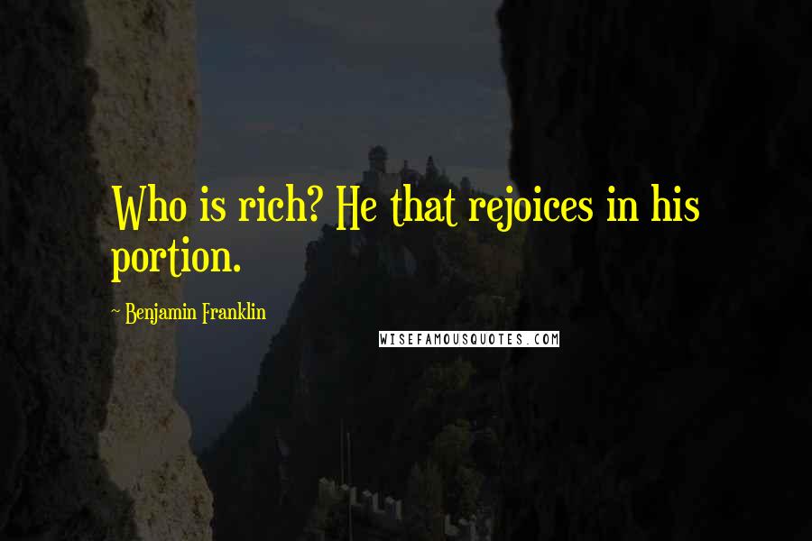 Benjamin Franklin Quotes: Who is rich? He that rejoices in his portion.