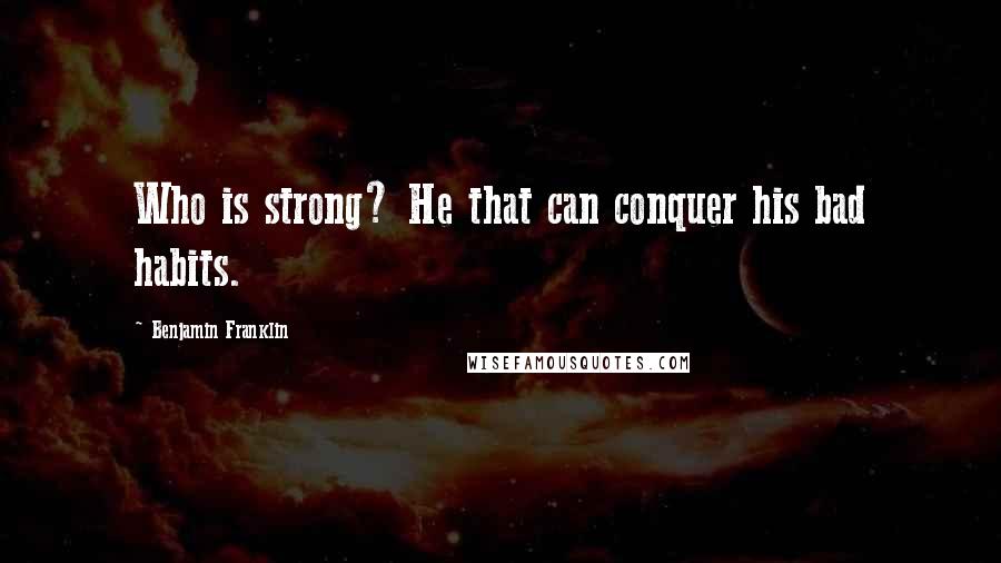 Benjamin Franklin Quotes: Who is strong? He that can conquer his bad habits.