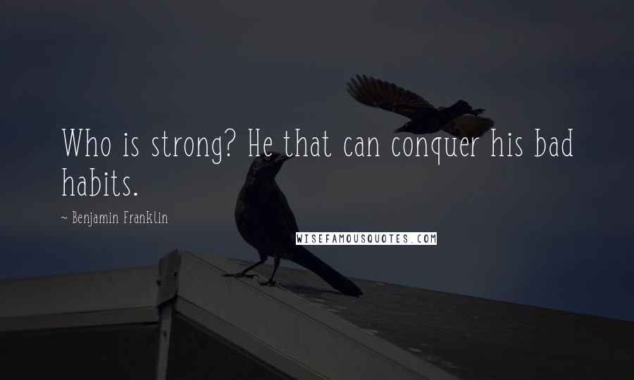 Benjamin Franklin Quotes: Who is strong? He that can conquer his bad habits.