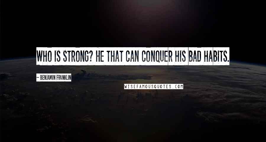 Benjamin Franklin Quotes: Who is strong? He that can conquer his bad habits.