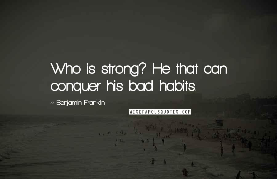 Benjamin Franklin Quotes: Who is strong? He that can conquer his bad habits.