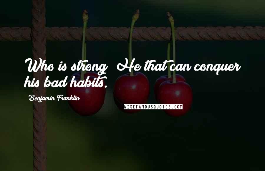 Benjamin Franklin Quotes: Who is strong? He that can conquer his bad habits.