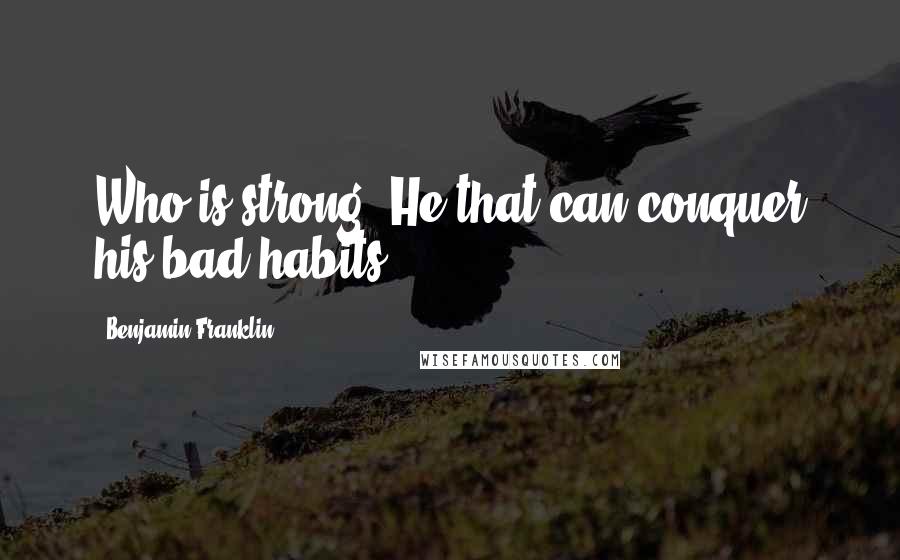 Benjamin Franklin Quotes: Who is strong? He that can conquer his bad habits.