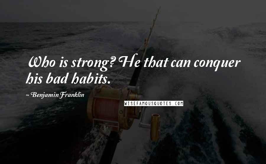 Benjamin Franklin Quotes: Who is strong? He that can conquer his bad habits.