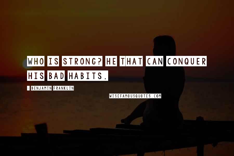 Benjamin Franklin Quotes: Who is strong? He that can conquer his bad habits.