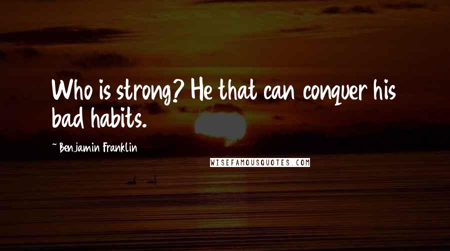 Benjamin Franklin Quotes: Who is strong? He that can conquer his bad habits.