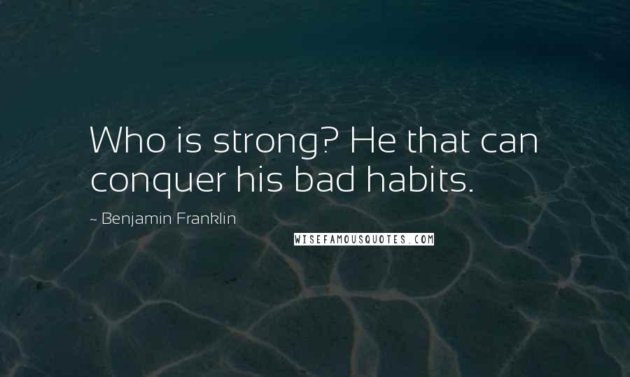 Benjamin Franklin Quotes: Who is strong? He that can conquer his bad habits.