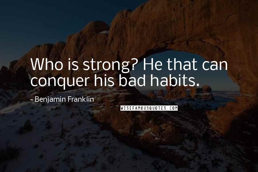 Benjamin Franklin Quotes: Who is strong? He that can conquer his bad habits.