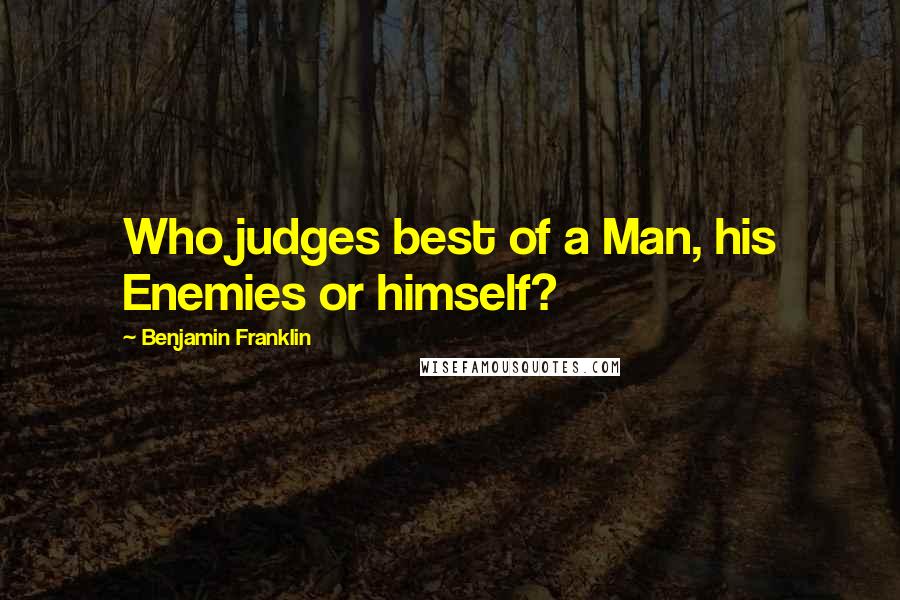 Benjamin Franklin Quotes: Who judges best of a Man, his Enemies or himself?