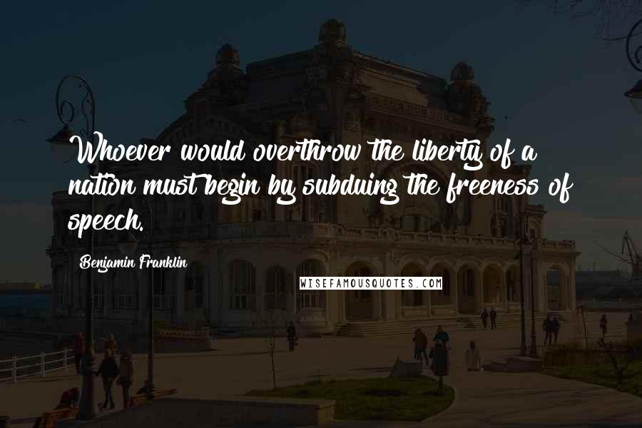 Benjamin Franklin Quotes: Whoever would overthrow the liberty of a nation must begin by subduing the freeness of speech.