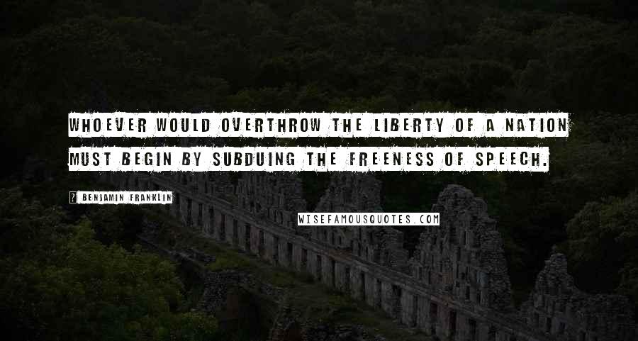 Benjamin Franklin Quotes: Whoever would overthrow the liberty of a nation must begin by subduing the freeness of speech.