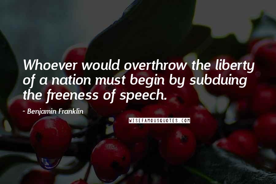 Benjamin Franklin Quotes: Whoever would overthrow the liberty of a nation must begin by subduing the freeness of speech.