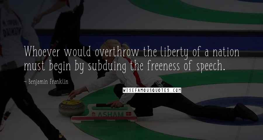 Benjamin Franklin Quotes: Whoever would overthrow the liberty of a nation must begin by subduing the freeness of speech.