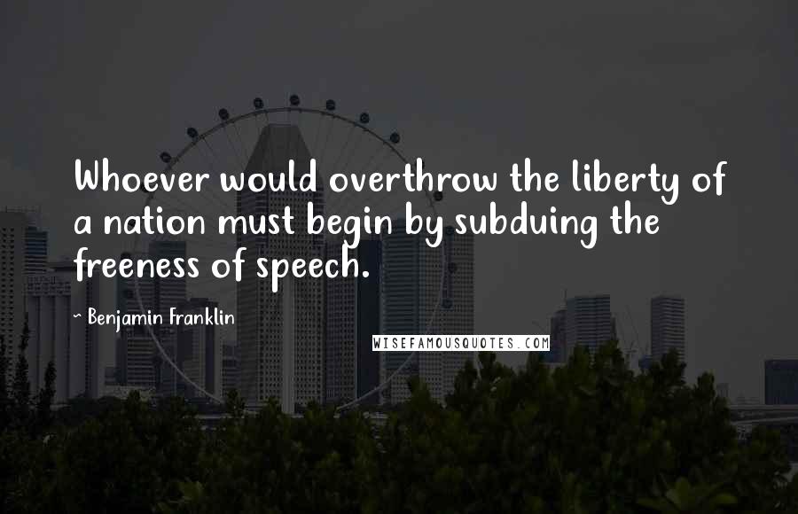 Benjamin Franklin Quotes: Whoever would overthrow the liberty of a nation must begin by subduing the freeness of speech.