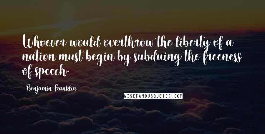 Benjamin Franklin Quotes: Whoever would overthrow the liberty of a nation must begin by subduing the freeness of speech.