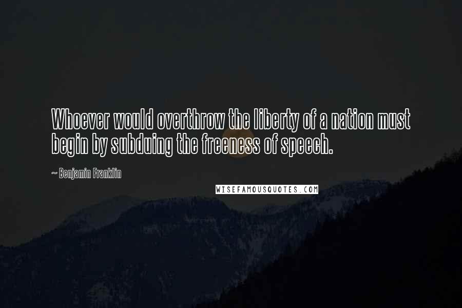 Benjamin Franklin Quotes: Whoever would overthrow the liberty of a nation must begin by subduing the freeness of speech.