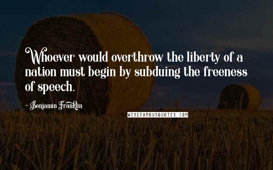 Benjamin Franklin Quotes: Whoever would overthrow the liberty of a nation must begin by subduing the freeness of speech.