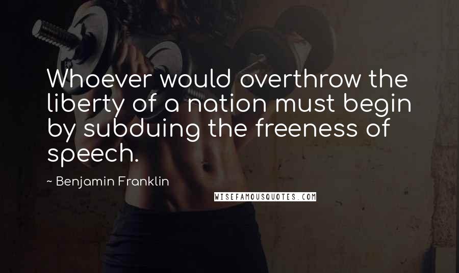 Benjamin Franklin Quotes: Whoever would overthrow the liberty of a nation must begin by subduing the freeness of speech.