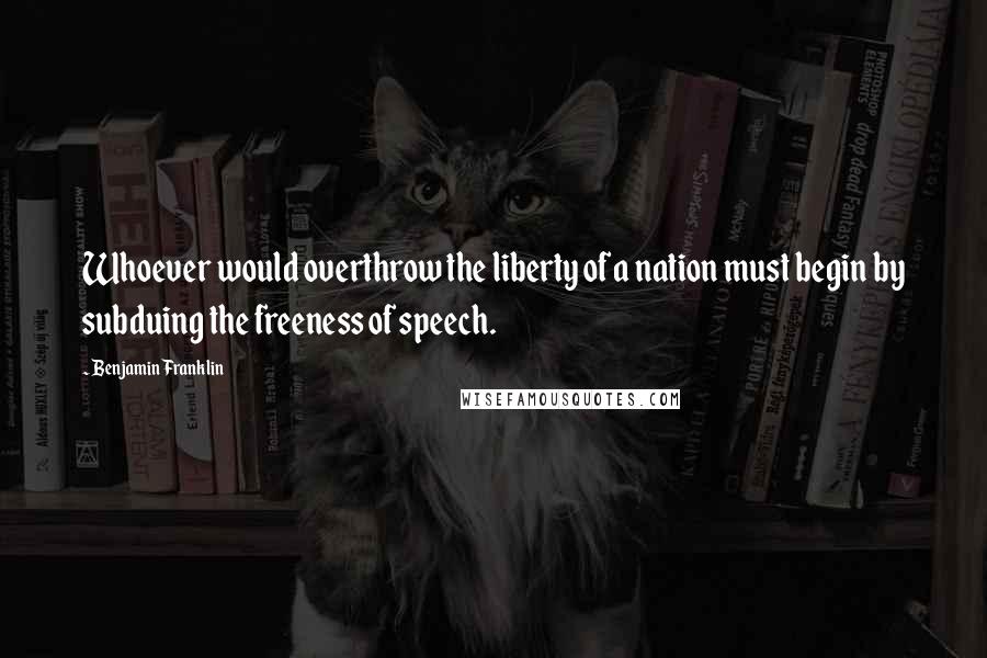 Benjamin Franklin Quotes: Whoever would overthrow the liberty of a nation must begin by subduing the freeness of speech.