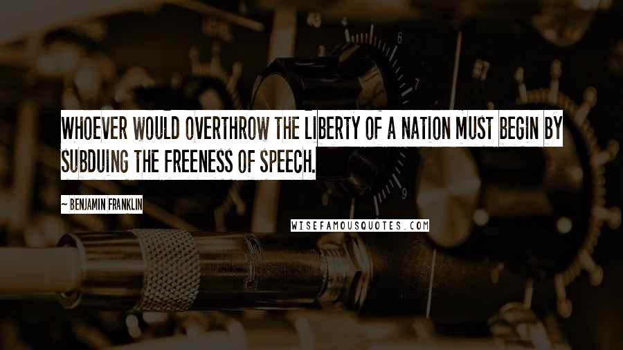Benjamin Franklin Quotes: Whoever would overthrow the liberty of a nation must begin by subduing the freeness of speech.
