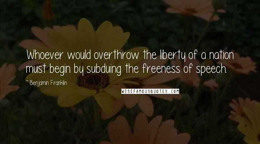 Benjamin Franklin Quotes: Whoever would overthrow the liberty of a nation must begin by subduing the freeness of speech.